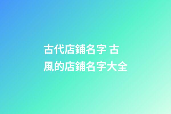 古代店鋪名字 古風的店鋪名字大全-第1張-店鋪起名-玄機派
